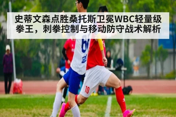 史蒂文森点胜桑托斯卫冕WBC轻量级拳王，刺拳控制与移动防守战术解析