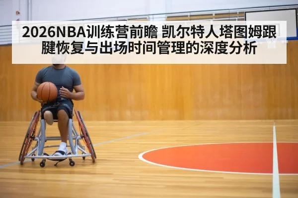 2026NBA训练营前瞻 凯尔特人塔图姆跟腱恢复与出场时间管理的深度分析