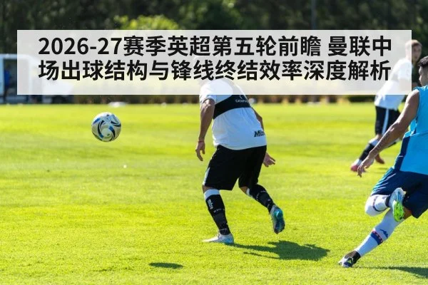 2026-27赛季英超第五轮前瞻 曼联中场出球结构与锋线终结效率深度解析