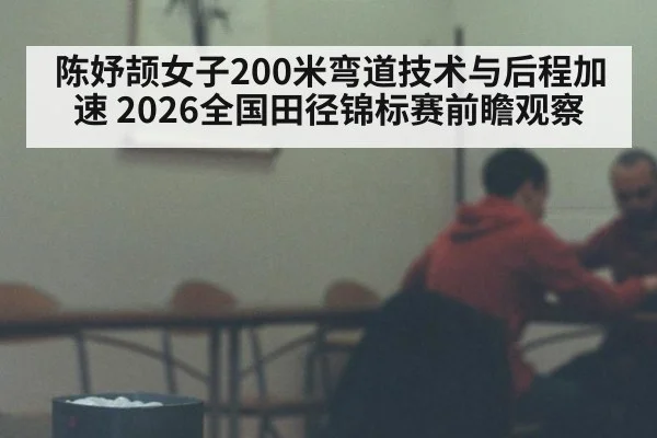 陈妤颉女子200米弯道技术与后程加速 2026全国田径锦标赛前瞻观察