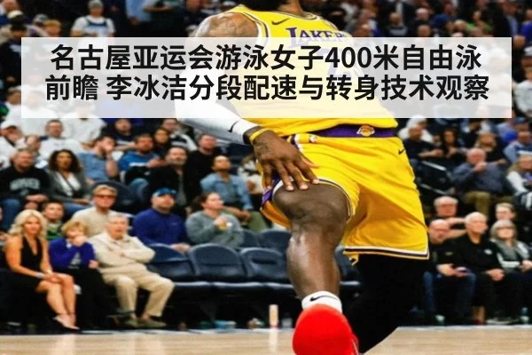 名古屋亚运会游泳女子400米自由泳前瞻 李冰洁分段配速与转身技术观察