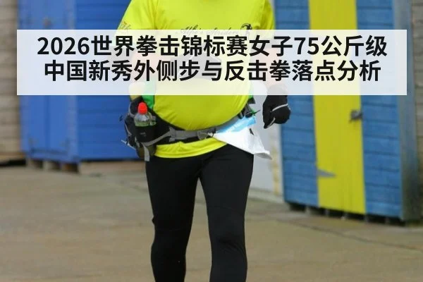 2026世界拳击锦标赛女子75公斤级 中国新秀外侧步与反击拳落点分析