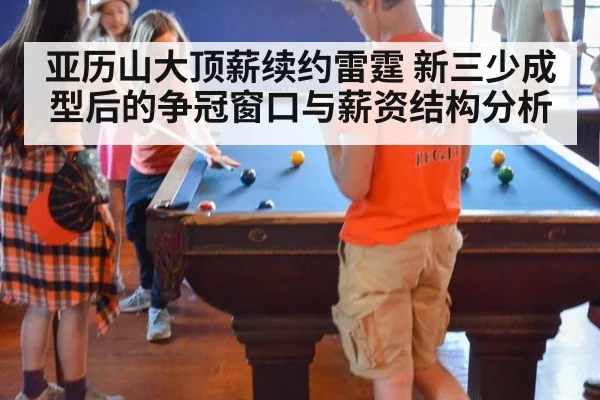 亚历山大顶薪续约雷霆 新三少成型后的争冠窗口与薪资结构分析