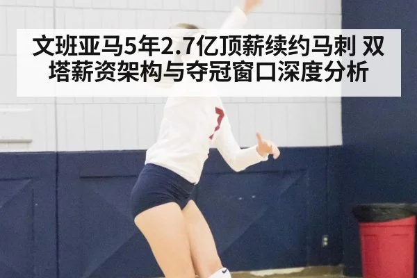 文班亚马5年2.7亿顶薪续约马刺 双塔薪资架构与夺冠窗口深度分析
